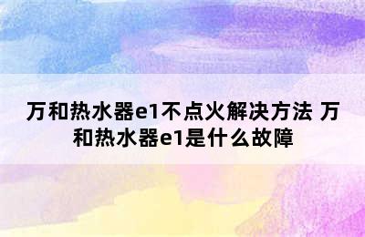 万和热水器e1不点火解决方法 万和热水器e1是什么故障